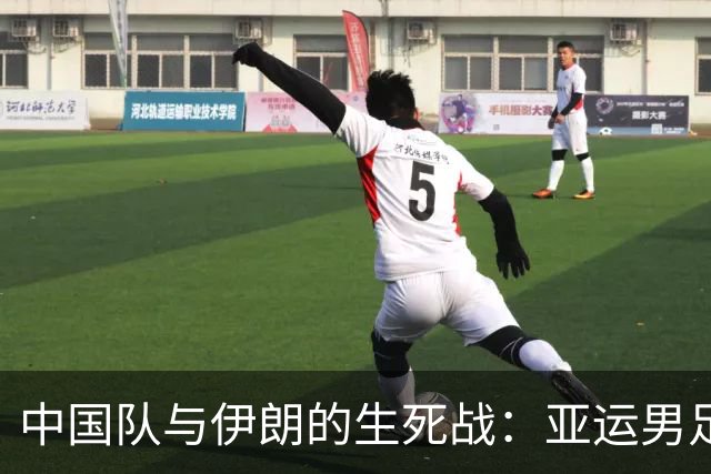 中国队与伊朗的生死战：亚运男足八强争夺战的前瞻分析